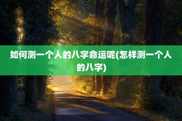如何测一个人的八字命运呢(怎样测一个人的八字)