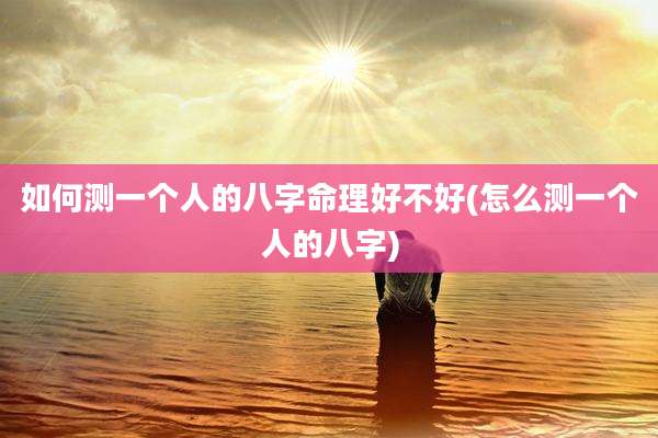 如何测一个人的八字命理好不好(怎么测一个人的八字)