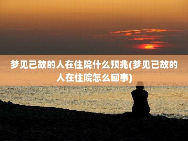 梦见已故的人在住院什么预兆(梦见已故的人在住院怎么回事)