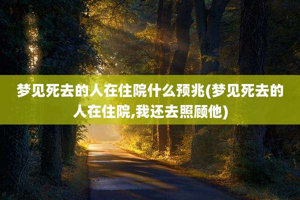 梦见死去的人在住院什么预兆(梦见死去的人在住院,我还去照顾他)