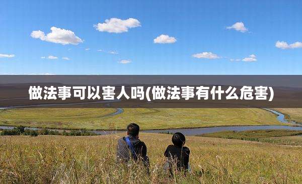 做法事可以害人吗(做法事有什么危害)