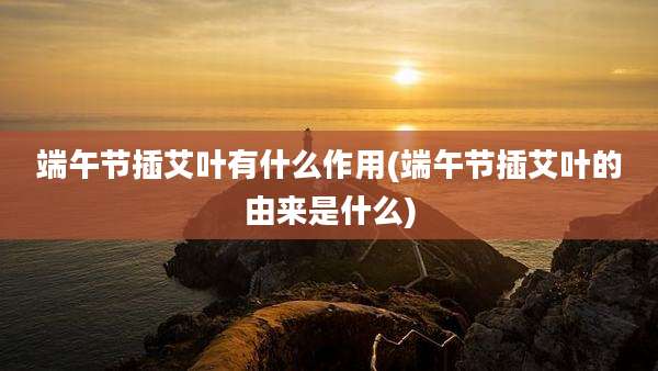 端午节插艾叶有什么作用(端午节插艾叶的由来是什么)