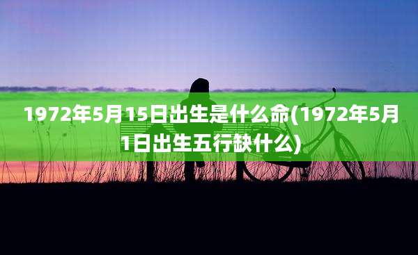 1972年5月15日出生是什么命(1972年5月1日出生五行缺什么)