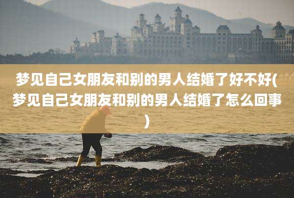 梦见自己女朋友和别的男人结婚了好不好(梦见自己女朋友和别的男人结婚了怎么回事)