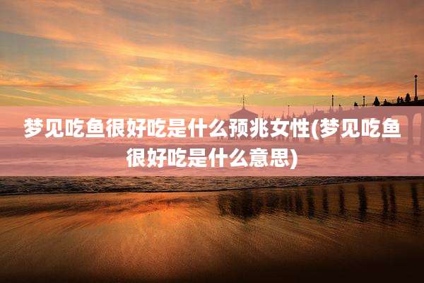 梦见吃鱼很好吃是什么预兆女性(梦见吃鱼很好吃是什么意思)