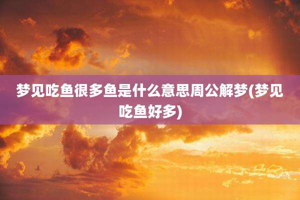 梦见吃鱼很多鱼是什么意思周公解梦(梦见吃鱼好多)
