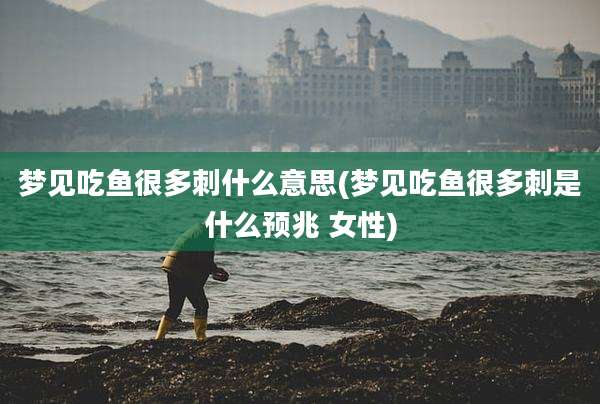 梦见吃鱼很多刺什么意思(梦见吃鱼很多刺是什么预兆 女性)