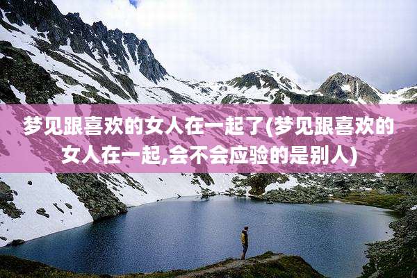 梦见跟喜欢的女人在一起了(梦见跟喜欢的女人在一起,会不会应验的是别人)