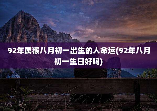 92年属猴八月初一出生的人命运(92年八月初一生日好吗)