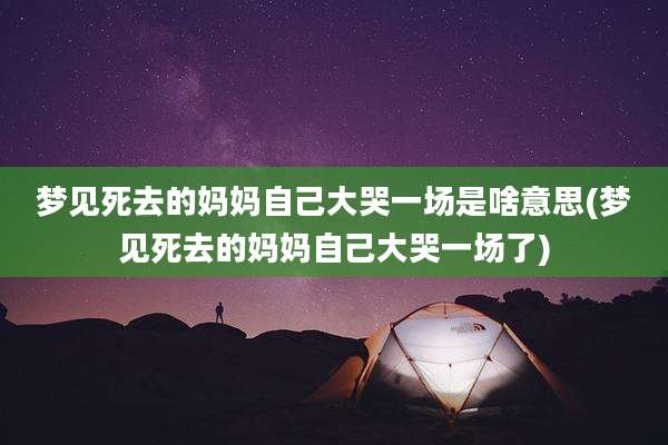 梦见死去的妈妈自己大哭一场是啥意思(梦见死去的妈妈自己大哭一场了)