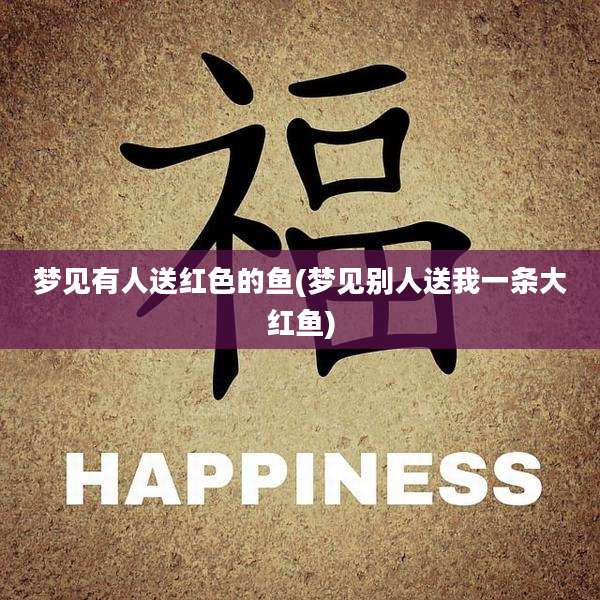 梦见有人送红色的鱼(梦见别人送我一条大红鱼)