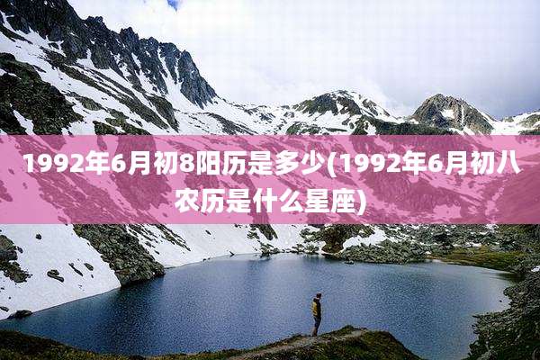 1992年6月初8阳历是多少(1992年6月初八农历是什么星座)