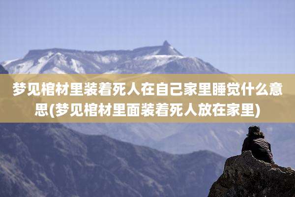 梦见棺材里装着死人在自己家里睡觉什么意思(梦见棺材里面装着死人放在家里)