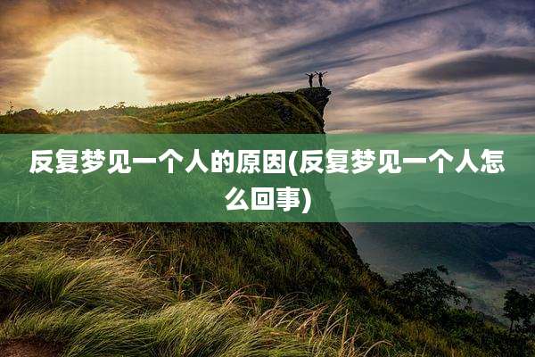 反复梦见一个人的原因(反复梦见一个人怎么回事)