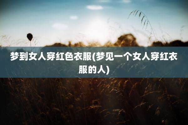 梦到女人穿红色衣服(梦见一个女人穿红衣服的人)