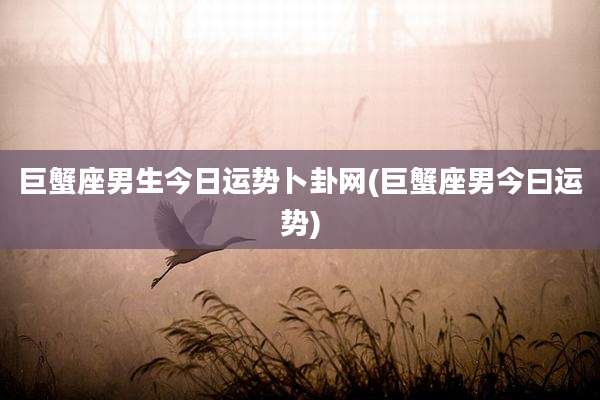 巨蟹座男生今日运势卜卦网(巨蟹座男今曰运势)