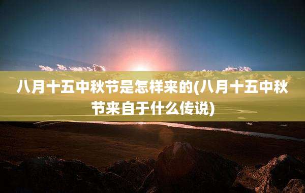 八月十五中秋节是怎样来的(八月十五中秋节来自于什么传说)