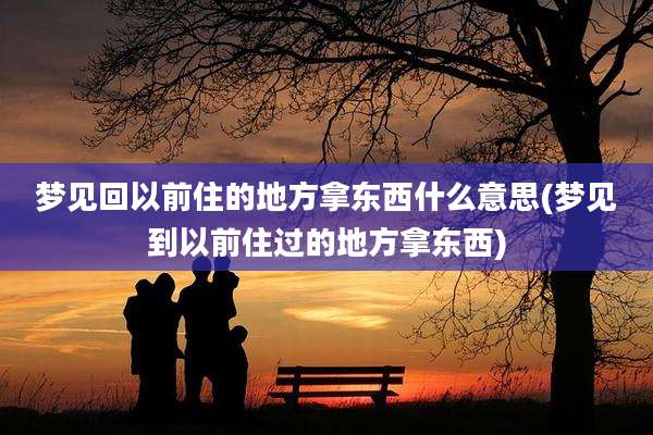 梦见回以前住的地方拿东西什么意思(梦见到以前住过的地方拿东西)