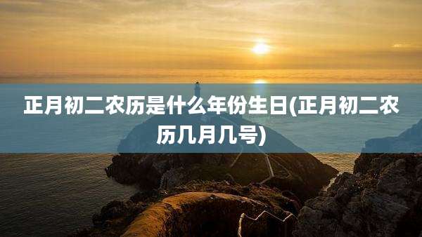 正月初二农历是什么年份生日(正月初二农历几月几号)