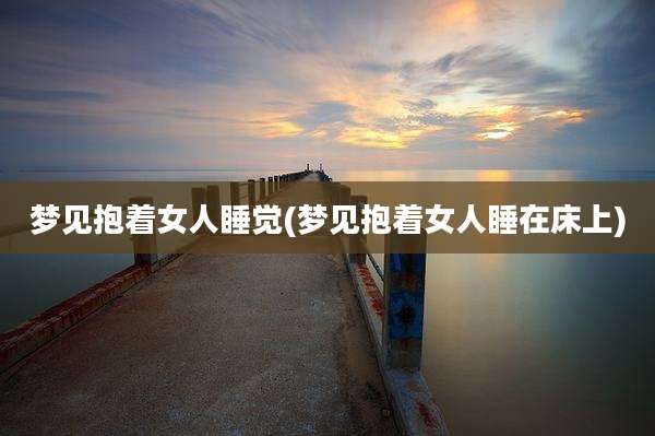 梦见抱着女人睡觉(梦见抱着女人睡在床上)
