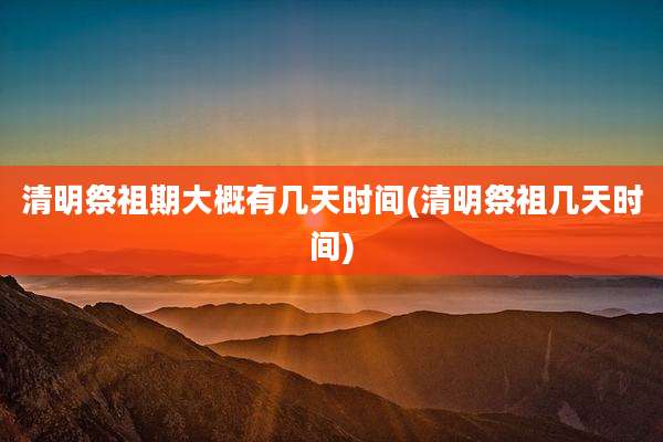 清明祭祖期大概有几天时间(清明祭祖几天时间)