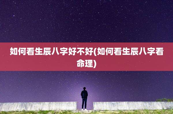 如何看生辰八字好不好(如何看生辰八字看命理)