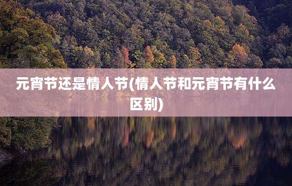 元宵节还是情人节(情人节和元宵节有什么区别)