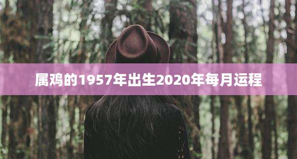 属鸡的1957年出生2020年每月运程