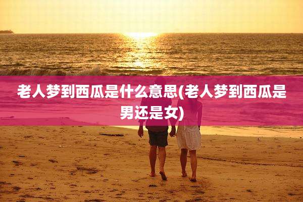 老人梦到西瓜是什么意思(老人梦到西瓜是男还是女)