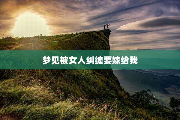 梦见被女人纠缠要嫁给我