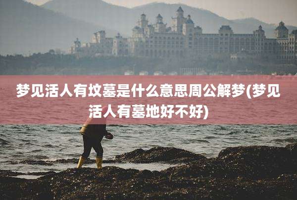 梦见活人有坟墓是什么意思周公解梦(梦见活人有墓地好不好)