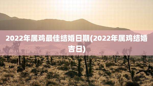 2022年属鸡最佳结婚日期(2022年属鸡结婚吉日)