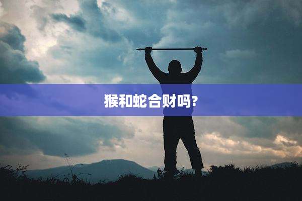 猴和蛇合财吗?