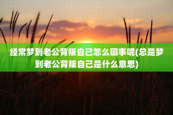 经常梦到老公背叛自己怎么回事呢(总是梦到老公背叛自己是什么意思)