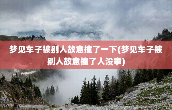 梦见车子被别人故意撞了一下(梦见车子被别人故意撞了人没事)