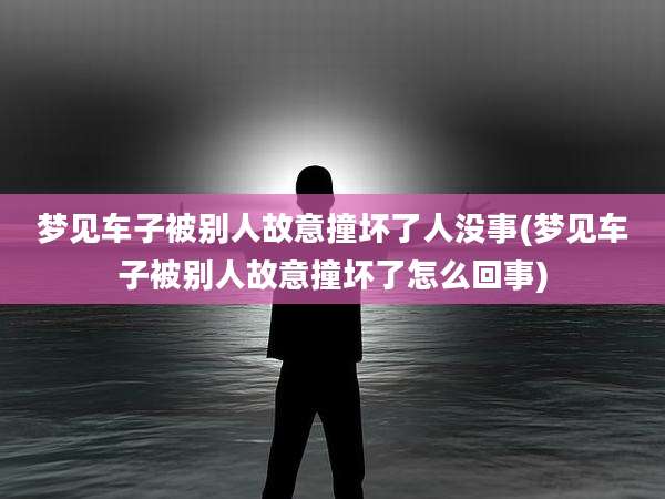 梦见车子被别人故意撞坏了人没事(梦见车子被别人故意撞坏了怎么回事)