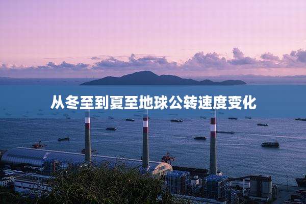 从冬至到夏至地球公转速度变化