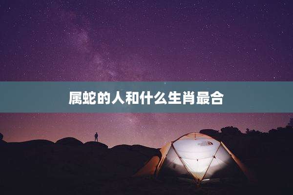 属蛇的人和什么生肖最合