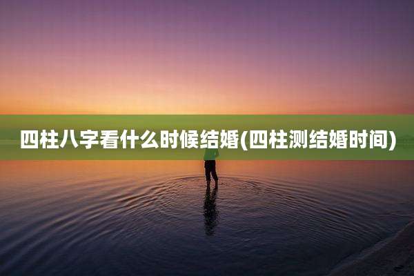 四柱八字看什么时候结婚(四柱测结婚时间)