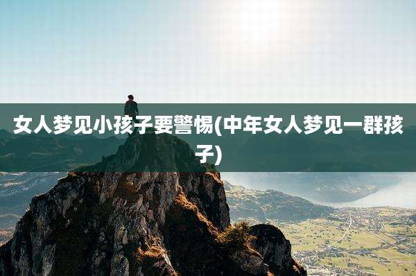 女人梦见小孩子要警惕(中年女人梦见一群孩子)