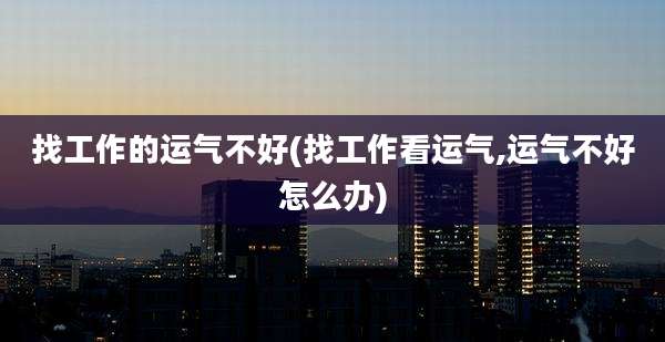 找工作的运气不好(找工作看运气,运气不好怎么办)
