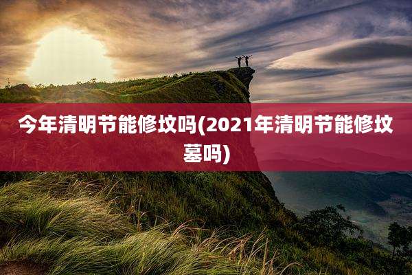 今年清明节能修坟吗(2021年清明节能修坟墓吗)
