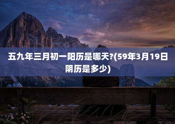五九年三月初一阳历是哪天?(59年3月19日阴历是多少)