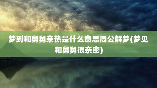 梦到和舅舅亲热是什么意思周公解梦(梦见和舅舅很亲密)