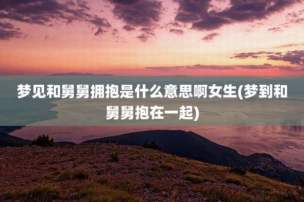 梦见和舅舅拥抱是什么意思啊女生(梦到和舅舅抱在一起)