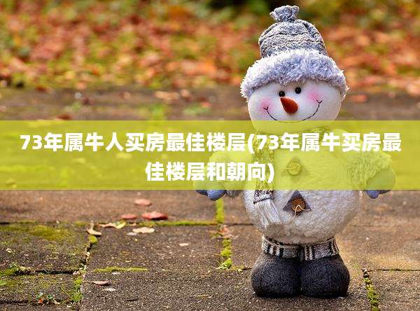 73年属牛人买房最佳楼层(73年属牛买房最佳楼层和朝向)