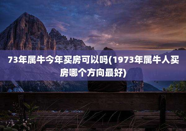 73年属牛今年买房可以吗(1973年属牛人买房哪个方向最好)