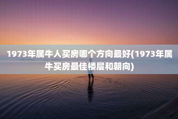 1973年属牛人买房哪个方向最好(1973年属牛买房最佳楼层和朝向)