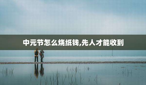 中元节怎么烧纸钱,先人才能收到