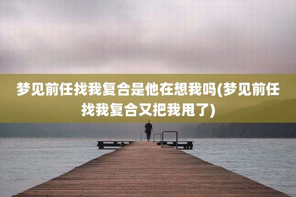 梦见前任找我复合是他在想我吗(梦见前任找我复合又把我甩了)